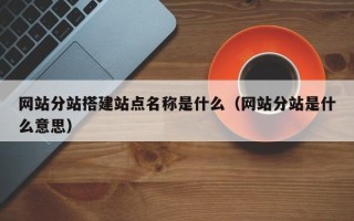 当阳网站分站搭建站点名称是什么（网站分站是什么意思）