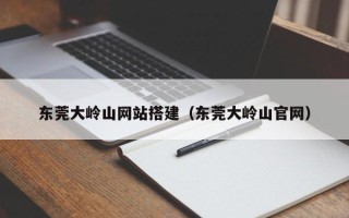 当阳东莞大岭山网站搭建（东莞大岭山官网）