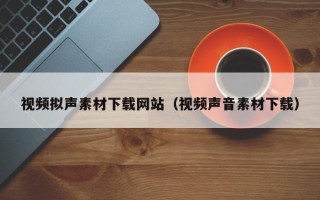 当阳视频拟声素材下载网站（视频声音素材下载）