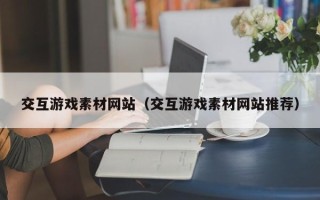 当阳交互游戏素材网站（交互游戏素材网站推荐）