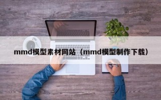 当阳mmd模型素材网站（mmd模型制作下载）