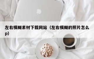 当阳左右模糊素材下载网站（左右模糊的照片怎么p）