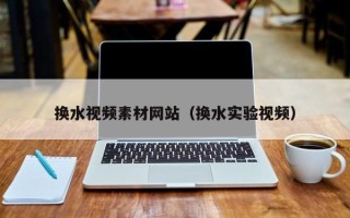 当阳换水视频素材网站（换水实验视频）