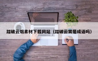 当阳踏破云烟素材下载网站（踏破云霄是成语吗）