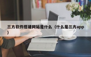 当阳三方软件搭建网站是什么（什么是三方app）