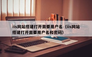 当阳iis网站搭建打开需要用户名（iis网站搭建打开需要用户名和密码）