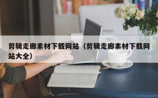 当阳剪辑走廊素材下载网站（剪辑走廊素材下载网站大全）