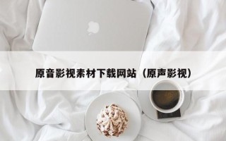 当阳原音影视素材下载网站（原声影视）