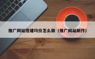 当阳推广网站搭建均价怎么做（推广网站制作）