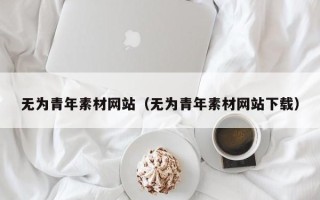 当阳无为青年素材网站（无为青年素材网站下载）