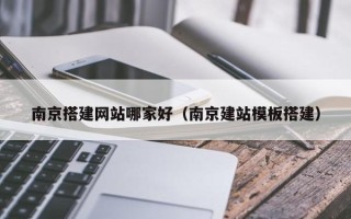 当阳南京搭建网站哪家好（南京建站模板搭建）