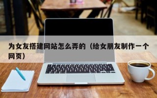 当阳为女友搭建网站怎么弄的（给女朋友制作一个网页）