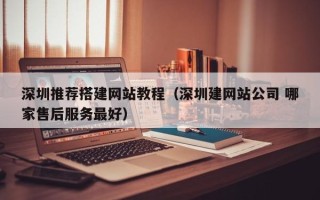 当阳深圳推荐搭建网站教程（深圳建网站公司 哪家售后服务最好）