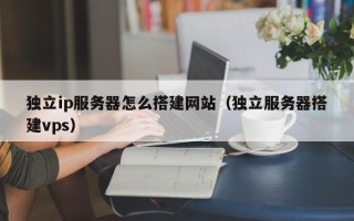 当阳独立ip服务器怎么搭建网站（独立服务器搭建vps）