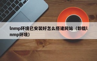 当阳lnmp环境已安装好怎么搭建网站（卸载lnmp环境）