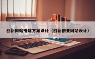 当阳创新网站搭建方案设计（创新创业网站设计）